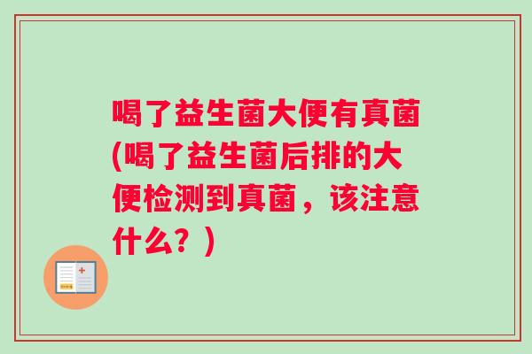 喝了益生菌大便有真菌(喝了益生菌后排的大便检测到真菌，该注意什么？)