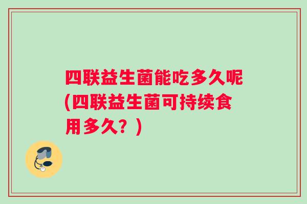 四联益生菌能吃多久呢(四联益生菌可持续食用多久?) 四联益生菌能吃多久呢(四联益生菌可持续食用多久?)