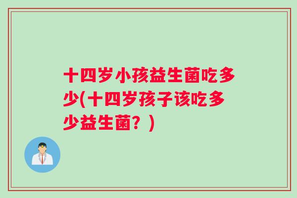 十四岁小孩益生菌吃多少(十四岁孩子该吃多少益生菌？)