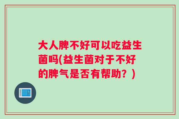 大人脾不好可以吃益生菌吗(益生菌对于不好的脾气是否有帮助？)
