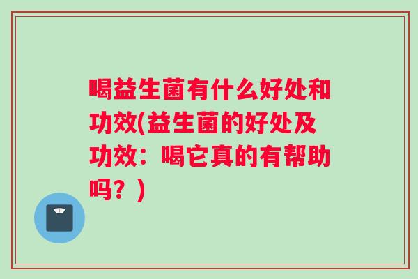喝益生菌有什么好处和功效(益生菌的好处及功效：喝它真的有帮助吗？)