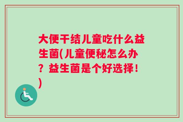 大便干结儿童吃什么益生菌(儿童便秘怎么办？益生菌是个好选择！)