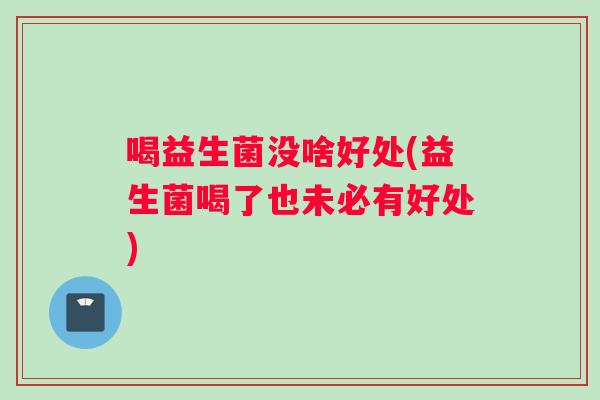 喝益生菌没啥好处(益生菌喝了也未必有好处)