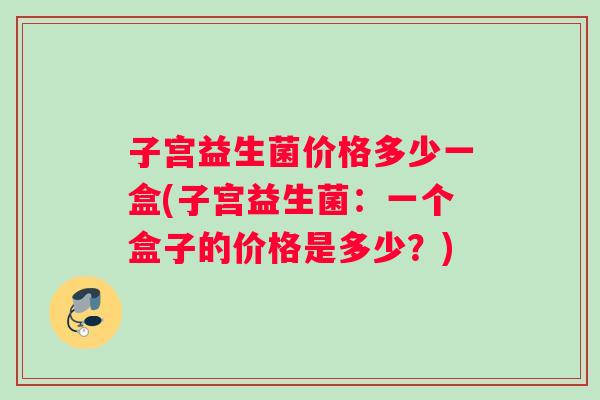 子宫益生菌价格多少一盒(子宫益生菌：一个盒子的价格是多少？)