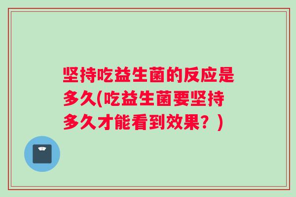 坚持吃益生菌的反应是多久(吃益生菌要坚持多久才能看到效果？)