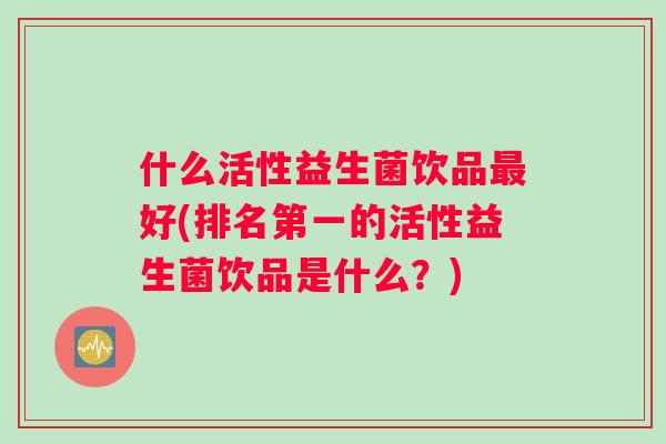 什么活性益生菌饮品好(排名第一的活性益生菌饮品是什么？)