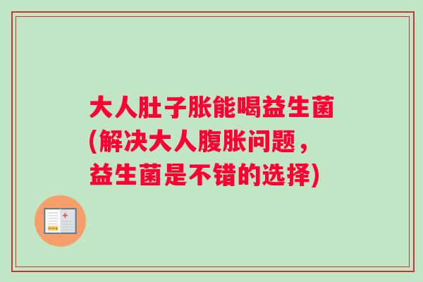 大人肚子胀能喝益生菌(解决大人腹胀问题，益生菌是不错的选择)
