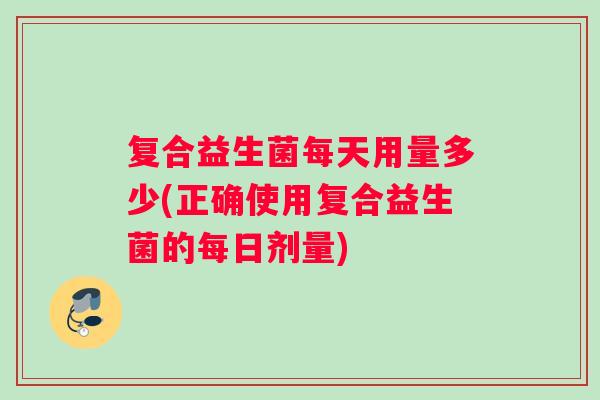 复合益生菌每天用量多少(正确使用复合益生菌的每日剂量)