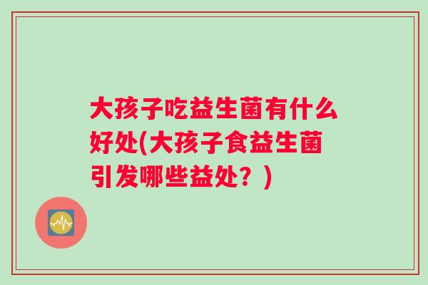 大孩子吃益生菌有什么好处(大孩子食益生菌引发哪些益处？)