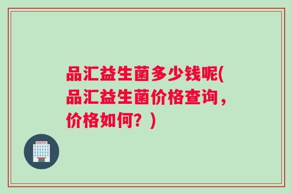 品汇益生菌多少钱呢(品汇益生菌价格查询，价格如何？)