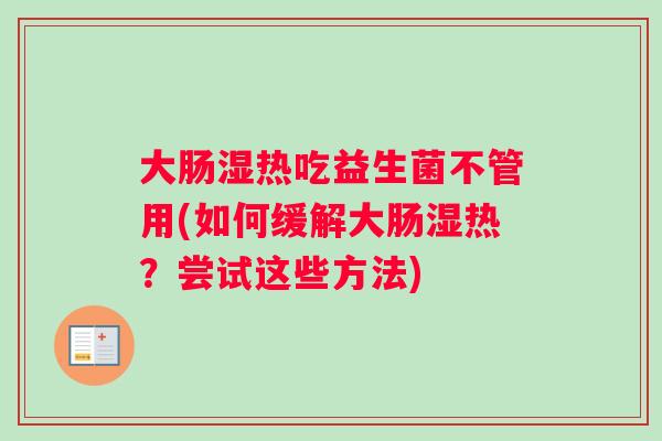 大肠湿热吃益生菌不管用(如何缓解大肠湿热？尝试这些方法)