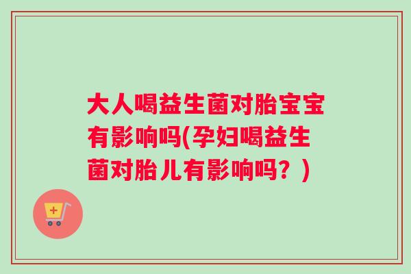 大人喝益生菌对胎宝宝有影响吗(孕妇喝益生菌对胎儿有影响吗?) 大人喝益生菌对胎宝宝有影响吗(孕妇喝益生菌对胎儿有影响吗?)