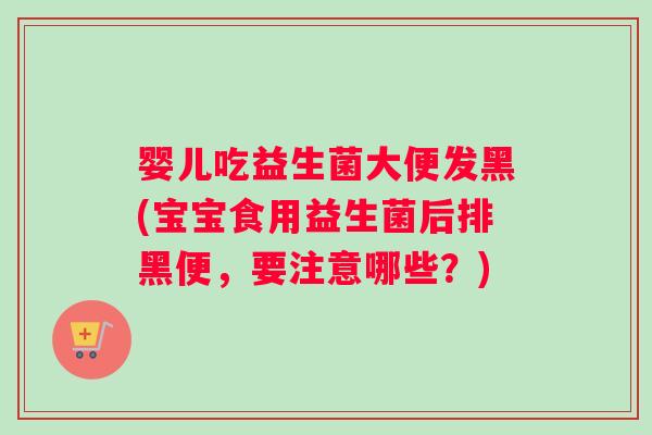 婴儿吃益生菌大便发黑(宝宝食用益生菌后排黑便，要注意哪些？)