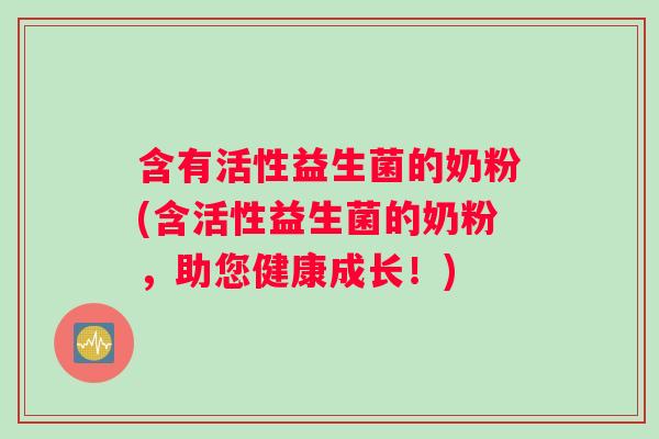 含有活性益生菌的奶粉(含活性益生菌的奶粉，助您健康成长！)