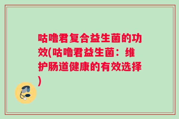 咕噜君复合益生菌的功效(咕噜君益生菌：维护肠道健康的有效选择)