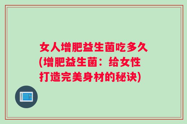 女人增肥益生菌吃多久(增肥益生菌：给女性打造完美身材的秘诀)