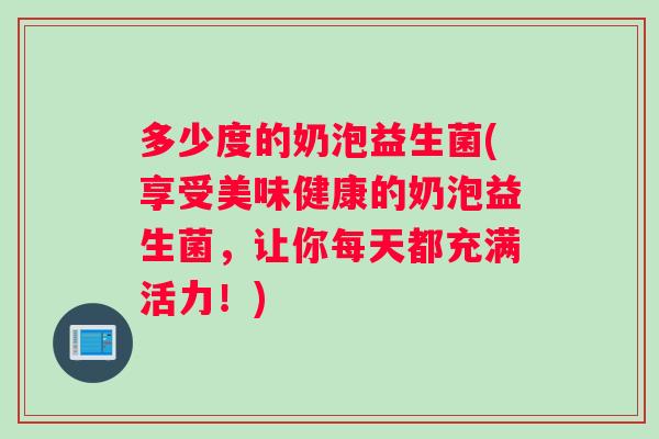 多少度的奶泡益生菌(享受美味健康的奶泡益生菌，让你每天都充满活力！)