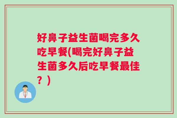 好鼻子益生菌喝完多久吃早餐(喝完好鼻子益生菌多久后吃早餐最佳？)