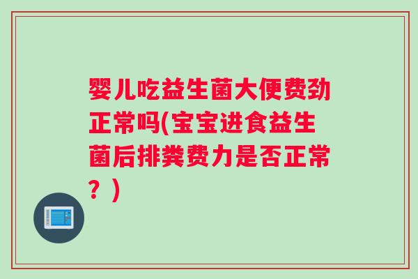 婴儿吃益生菌大便费劲正常吗(宝宝进食益生菌后排粪费力是否正常？)