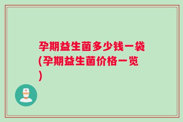 孕期益生菌多少钱一袋(孕期益生菌价格一览)