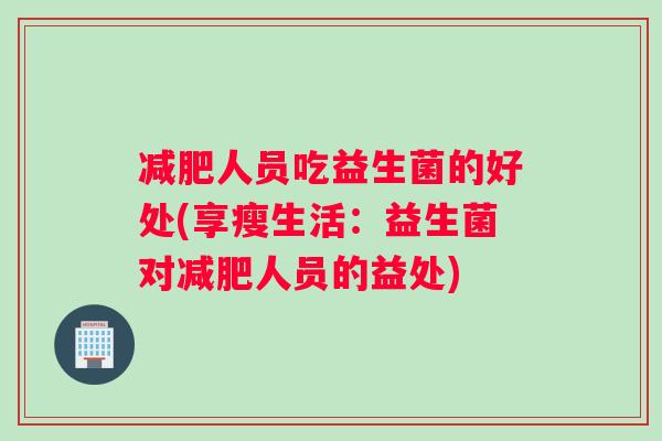 减肥人员吃益生菌的好处(享瘦生活：益生菌对减肥人员的益处)