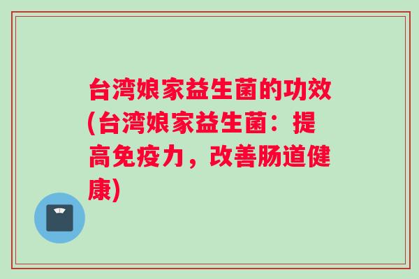 台湾娘家益生菌的功效(台湾娘家益生菌：提高免疫力，改善肠道健康)
