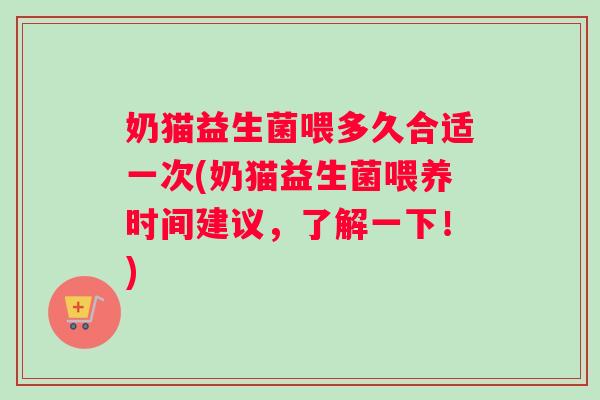 奶猫益生菌喂多久合适一次(奶猫益生菌喂养时间建议，了解一下！)
