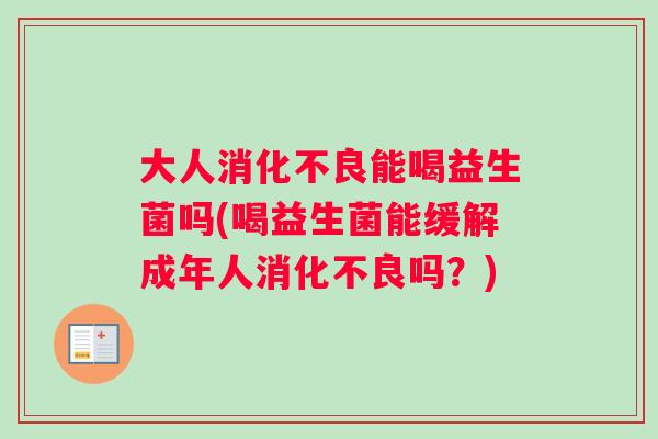 大人消化不良能喝益生菌吗(喝益生菌能缓解成年人消化不良吗？)