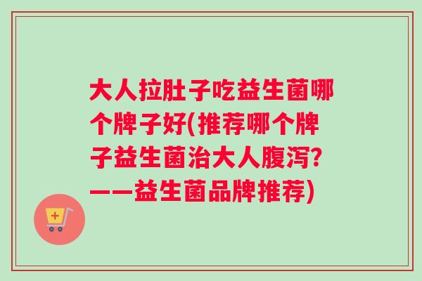大人拉肚子吃益生菌哪个牌子好(推荐哪个牌子益生菌治大人腹泻？——益生菌品牌推荐)