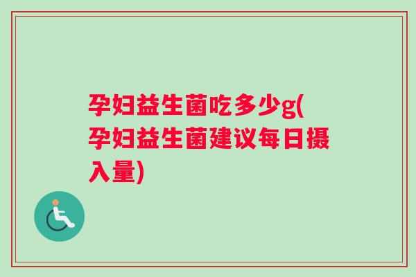 孕妇益生菌吃多少g(孕妇益生菌建议每日摄入量) 孕妇益生菌吃多少g(孕妇益生菌建议每日摄入量)