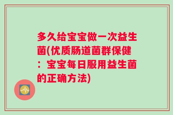 多久给宝宝做一次益生菌(优质肠道菌群保健：宝宝每日服用益生菌的正确方法)