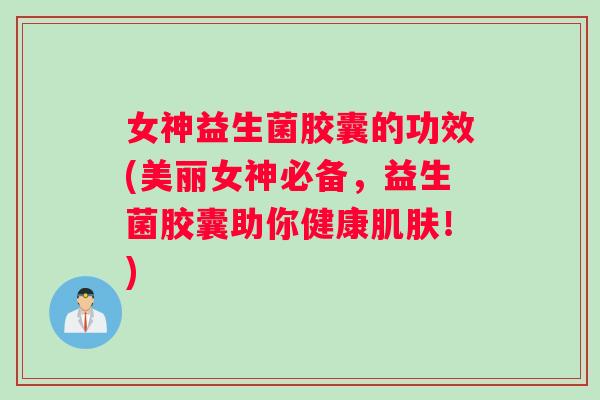 女神益生菌胶囊的功效(美丽女神必备，益生菌胶囊助你健康肌肤！)