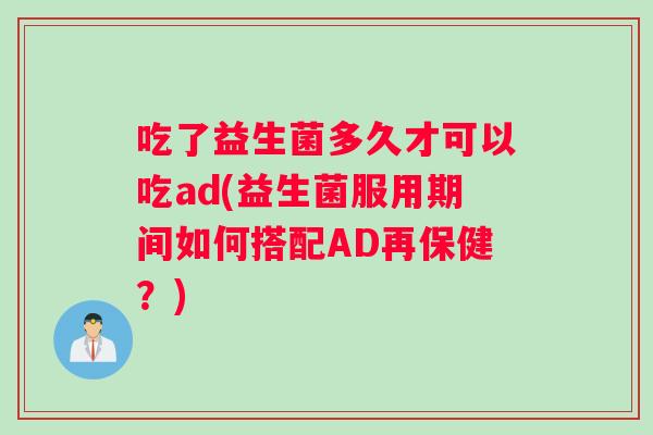 吃了益生菌多久才可以吃ad(益生菌服用期间如何搭配AD再保健?) 吃了益生菌多久才可以吃ad(益生菌服用期间如何搭配AD再保健?)