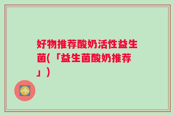 好物推荐酸奶活性益生菌(「益生菌酸奶推荐」)