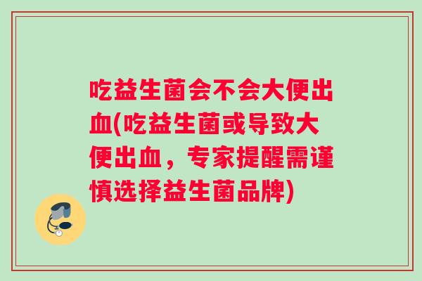 吃益生菌会不会大便出血(吃益生菌或导致大便出血，专家提醒需谨慎选择益生菌品牌)