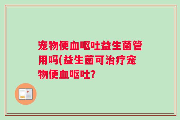 宠物便益生菌管用吗(益生菌可宠物便? 宠物便益生菌管用吗(益生菌可宠物便?