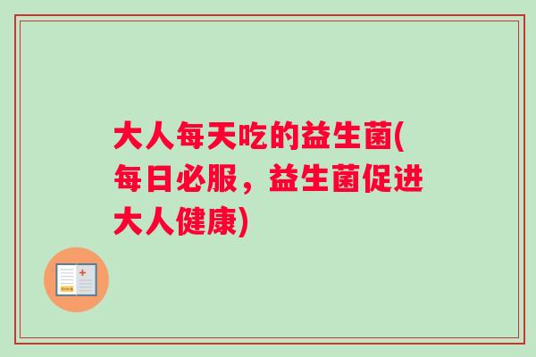 大人每天吃的益生菌(每日必服，益生菌促进大人健康)