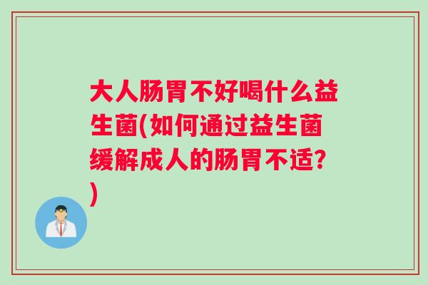 大人肠胃不好喝什么益生菌(如何通过益生菌缓解成人的肠胃不适?) 大人肠胃不好喝什么益生菌(如何通过益生菌缓解成人的肠胃不适?)