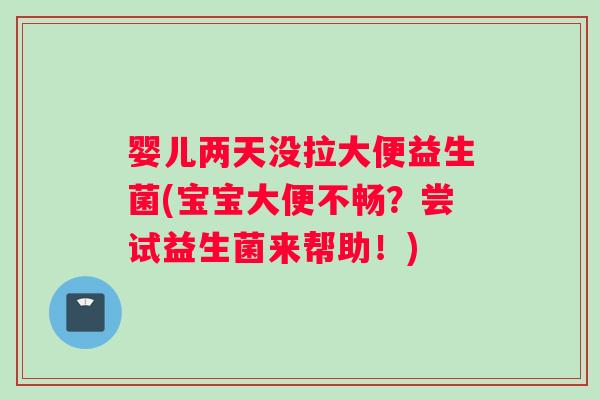 婴儿两天没拉大便益生菌(宝宝大便不畅?尝试益生菌来帮助!) 婴儿两天没拉大便益生菌(宝宝大便不畅?尝试益生菌来帮助!)