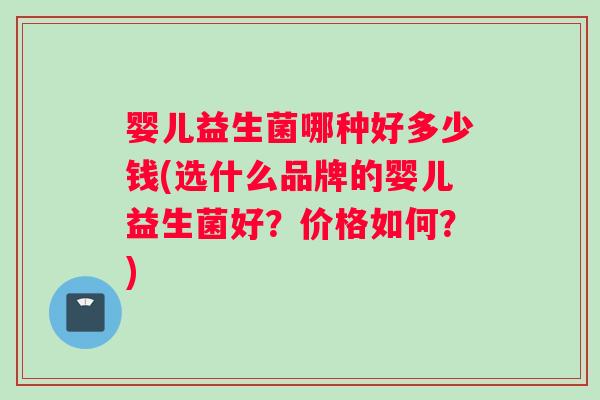 婴儿益生菌哪种好多少钱(选什么品牌的婴儿益生菌好？价格如何？)
