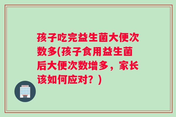 孩子吃完益生菌大便次数多(孩子食用益生菌后大便次数增多，家长该如何应对？)