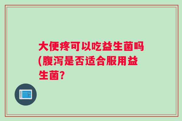 大便疼可以吃益生菌吗(腹泻是否适合服用益生菌？