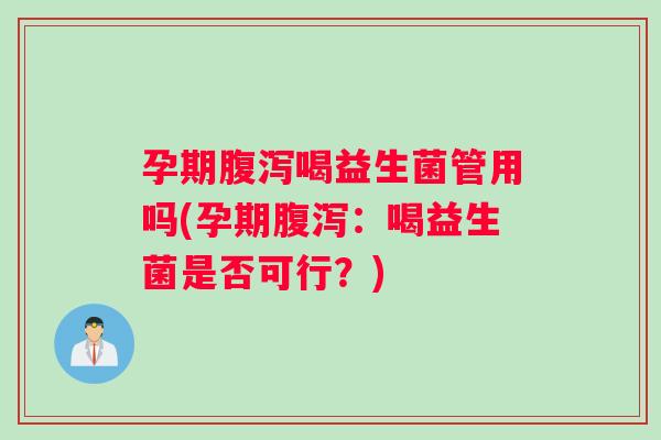 孕期腹泻喝益生菌管用吗(孕期腹泻：喝益生菌是否可行？)