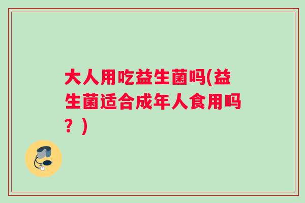 大人用吃益生菌吗(益生菌适合成年人食用吗？)