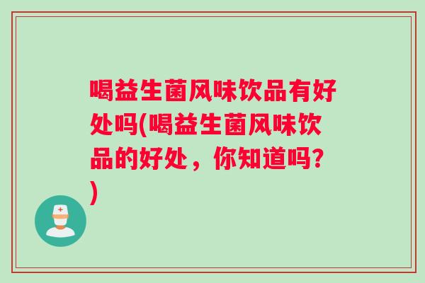 喝益生菌风味饮品有好处吗(喝益生菌风味饮品的好处，你知道吗？)
