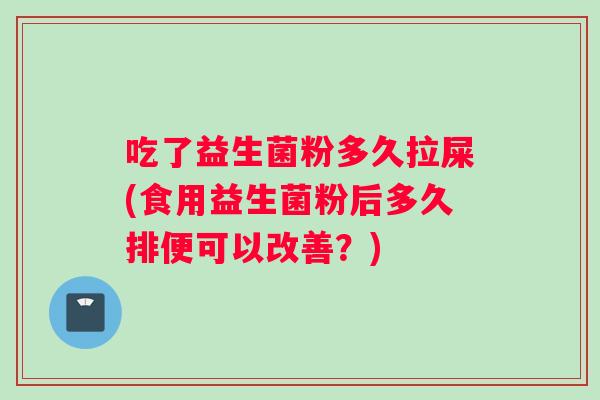 吃了益生菌粉多久拉屎(食用益生菌粉后多久排便可以改善？)