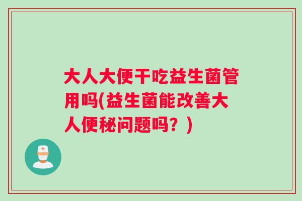 大人大便干吃益生菌管用吗(益生菌能改善大人便秘问题吗？)