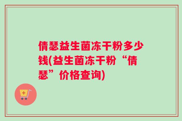 倩瑟益生菌冻干粉多少钱(益生菌冻干粉“倩瑟”价格查询)