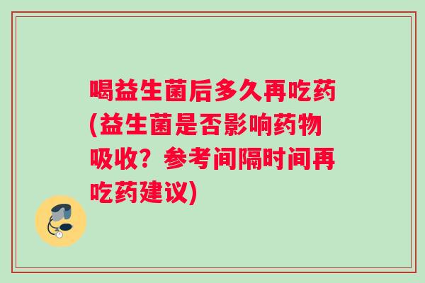喝益生菌后多久再吃药(益生菌是否影响药物吸收？参考间隔时间再吃药建议)