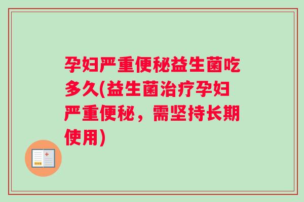 孕妇严重益生菌吃多久(益生菌孕妇严重,需坚持长期使用) 孕妇严重益生菌吃多久(益生菌孕妇严重,需坚持长期使用)